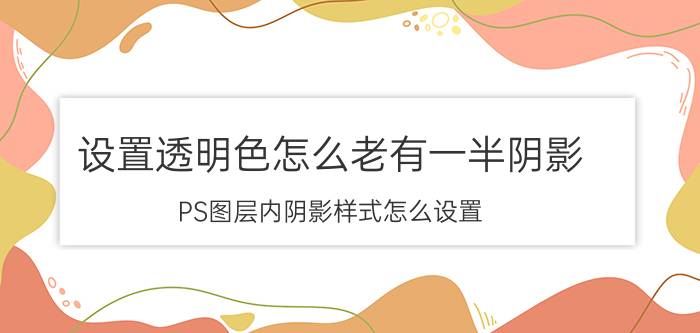 设置透明色怎么老有一半阴影 PS图层内阴影样式怎么设置？